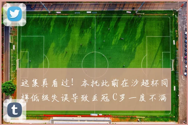 这集真看过！本托此前在沙超杯同样低级失误导致丢冠 C罗一度不满