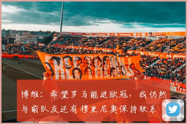 博维：希望罗马能进欧冠，我仍然与前队友还有穆里尼奥保持联系