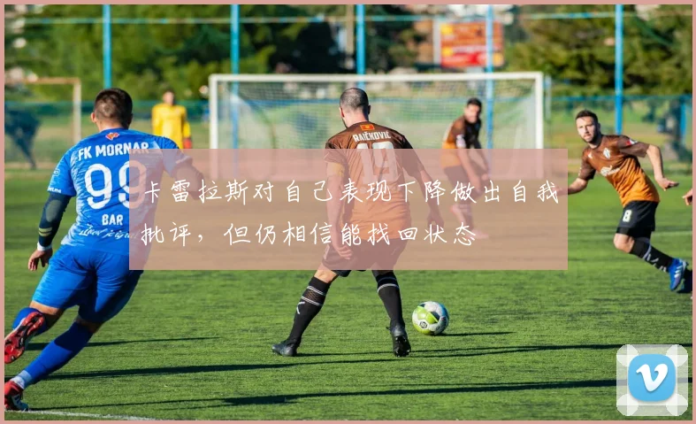 卡雷拉斯对自己表现下降做出自我批评，但仍相信能找回状态